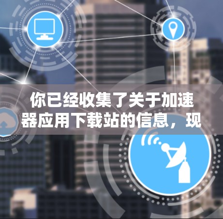 你已经收集了关于加速器应用下载站的信息，现在我可以整理出一个清晰的、结构化的回答，帮助你更好地理解这个应用的需求和特点