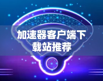 加速器客户端下载站推荐