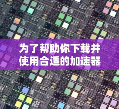 为了帮助你下载并使用合适的加速器工具，以下是一些详细的步骤和建议