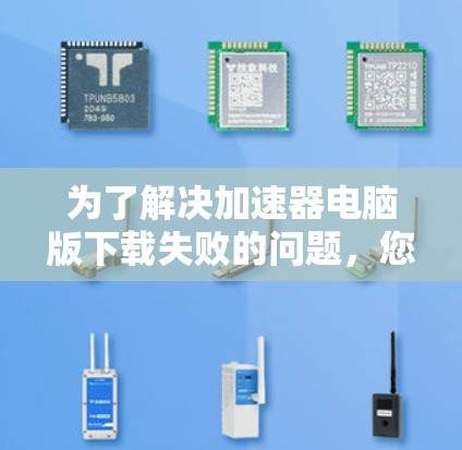 为了解决加速器电脑版下载失败的问题，您可以按照以下步骤进行操作