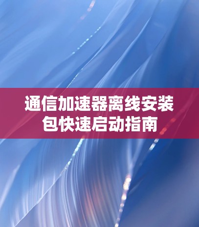 通信加速器离线安装包快速启动指南