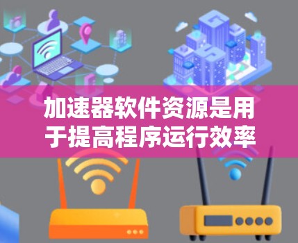 加速器软件资源是用于提高程序运行效率的软件工具，主要包括加速器管理工具和加速器功能设置。这些资源结合了硬件资源，如加速器内存、缓存和网络显卡，优化程序性能。以下是对这些资源的更详细说明