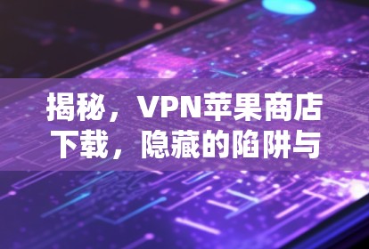 揭秘，VPN苹果商店下载，隐藏的陷阱与安全建议