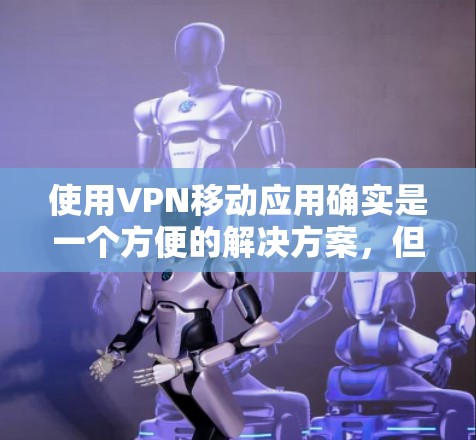 使用VPN移动应用确实是一个方便的解决方案，但在操作过程中需要谨慎处理，以确保安全和隐私。以下是一些实用的步骤指南