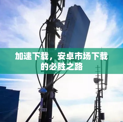 加速下载，安卓市场下载的必胜之路