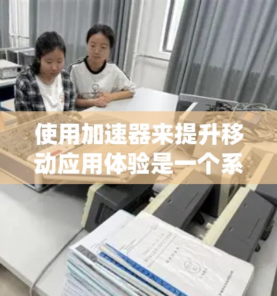使用加速器来提升移动应用体验是一个系统性的过程，需要综合考虑多个方面。以下是一个详细的步骤指南，帮助您高效地使用加速器