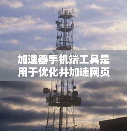 加速器手机端工具是用于优化并加速网页加载速度的工具，帮助用户提高网页的访问体验。以下是关于加速器工具的详细信息