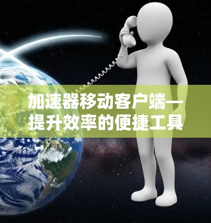 加速器移动客户端—提升效率的便捷工具