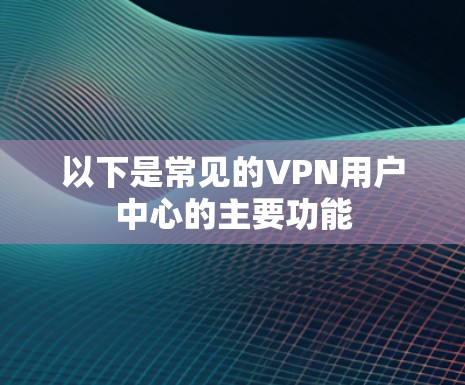 以下是常见的VPN用户中心的主要功能