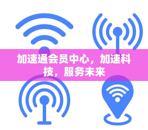 加速通会员中心，加速科技，服务未来