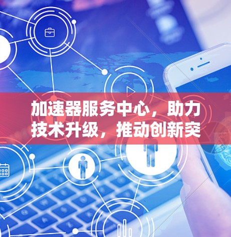 加速器服务中心，助力技术升级，推动创新突破