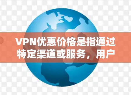 VPN优惠价格是指通过特定渠道或服务，用户可以享受更低的价格来使用网络VPN服务。以下是 VPN 优惠价格的几种常见形式