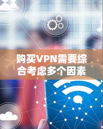 购买VPN需要综合考虑多个因素，以下是一个清晰的指南，帮助您做出明智的选择