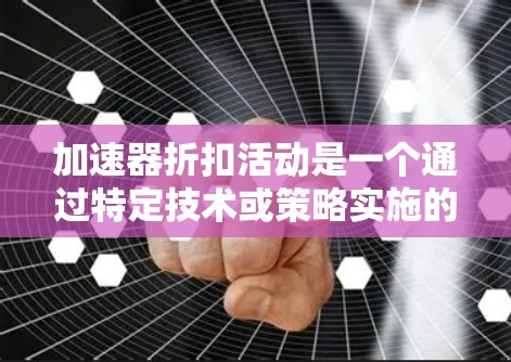 加速器折扣活动是一个通过特定技术或策略实施的促销措施，通常涉及自动识别促销时机、提供限时折扣或积分优惠等。以下是对这一概念的详细分析