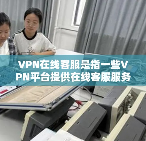 VPN在线客服是指一些VPN平台提供在线客服服务，用户可以在这些平台的客服页面或应用中联系到专业的技术人员，以提供咨询服务或解决相关问题。以下是关于VPN在线客服的一些信息