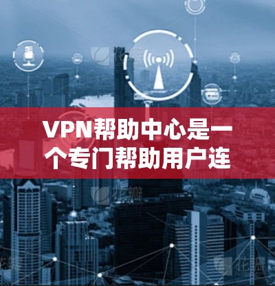 VPN帮助中心是一个专门帮助用户连接远程服务器、设备或服务的工具，旨在保护用户的数据和隐私，提高工作效率。以下是使用VPN帮助中心的详细步骤和注意事项