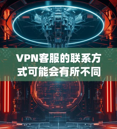VPN客服的联系方式可能会有所不同，具体取决于服务提供商（如Vpnzone、B2bVPN等）的政策。以下是几个常见的VPN平台可能的客服联系方式