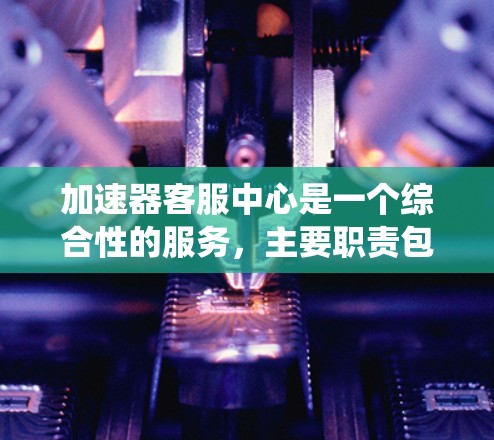 加速器客服中心是一个综合性的服务，主要职责包括提供技术支持、处理咨询、优化服务器性能、处理用户反馈、维护系统和培训团队等。以下是该服务的详细解析
