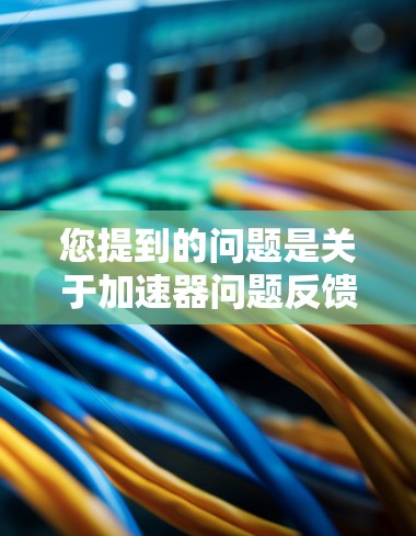 您提到的问题是关于加速器问题反馈，这可能涉及特定技术或工具的使用。为了更有效地帮助您解决问题，建议您
