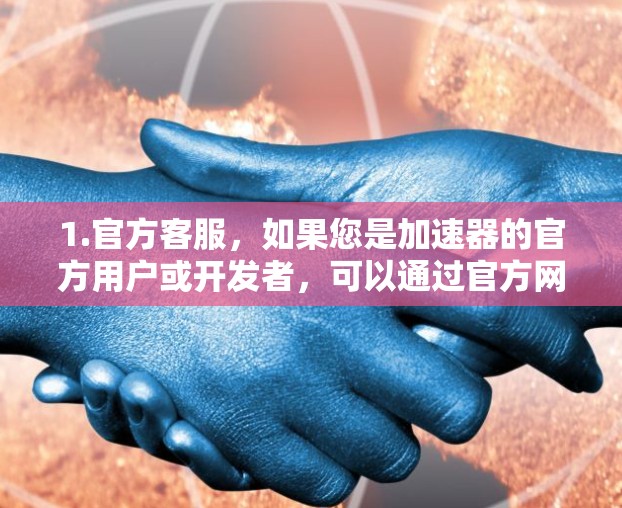 1.官方客服，如果您是加速器的官方用户或开发者，可以通过官方网站或支持页面联系客服。通常，您可以通过联系客服的邮箱或电话进行沟通