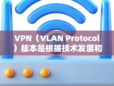 VPN（VLAN Protocol）版本是根据技术发展和功能需求不断优化的，旨在提供更稳定、更安全、更流畅的网络连接。以下是关于VPN版本的一些常见信息和更新点