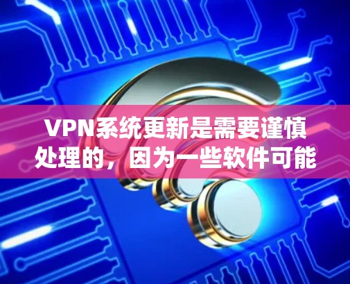 VPN系统更新是需要谨慎处理的，因为一些软件可能包含恶意代码。以下是一些建议，帮助你更好地管理VPN系统