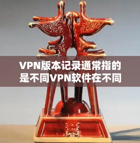 VPN版本记录通常指的是不同VPN软件在不同版本之间的区别，包括功能、性能、安全性和兼容性等方面。以下是一些常见的VPN软件及其版本记录，供参考