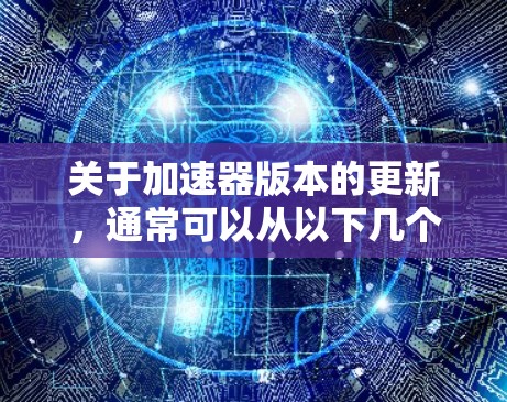 关于加速器版本的更新，通常可以从以下几个方面考虑