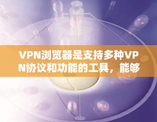 VPN浏览器是支持多种VPN协议和功能的工具，能够帮助用户远程访问互联网服务。以下是一些常见的VPN浏览器支持的功能和特点