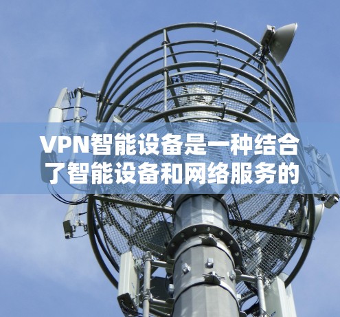VPN智能设备是一种结合了智能设备和网络服务的设备，通过智能推荐、自动连接和自动管理功能，提供了高效、便捷的VPN使用体验。以下是这些智能设备的主要类型及其功能