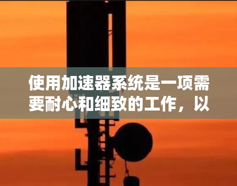 使用加速器系统是一项需要耐心和细致的工作，以下是逐步的指导方针