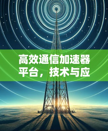 高效通信加速器平台，技术与应用解析