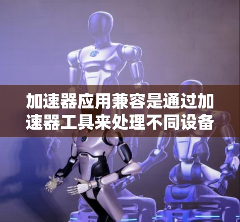 加速器应用兼容是通过加速器工具来处理不同设备之间的应用兼容性问题，确保每个应用在移动设备上都能正常运行。以下是详细的步骤和解释