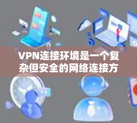 VPN连接环境是一个复杂但安全的网络连接方式，适合需要加密或安全连接的用户。以下是对VPN连接环境的详细总结