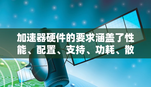 加速器硬件的要求涵盖了性能、配置、支持、功耗、散热、兼容性、扩展性、驱动和软件支持、电源管理等多个方面。以下是对这些方面的详细总结