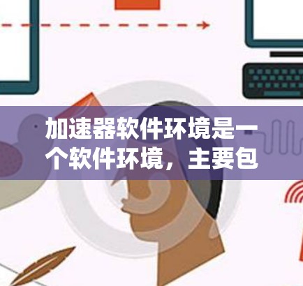 加速器软件环境是一个软件环境，主要包含加速器软件和相关系统，用于加速网络连接或数据传输。以下是关于加速器软件环境的详细说明