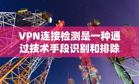 VPN连接检测是一种通过技术手段识别和排除使用VPN连接的设备或服务。以下是对VPN连接检测的详细分析和解决方案