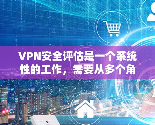 VPN安全评估是一个系统性的工作，需要从多个角度进行综合分析。以下是评估VPN安全性的关键步骤