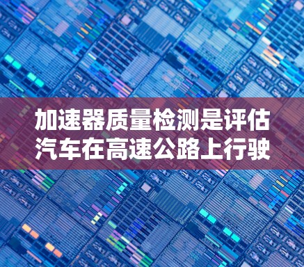 加速器质量检测是评估汽车在高速公路上行驶时的重量和结构质量，确保安全和性能的关键技术。以下是该领域的主要关键技术