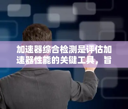 加速器综合检测是评估加速器性能的关键工具，旨在通过多指标的综合分析，发现潜在的问题和异常情况。以下是对加速器综合检测的详细总结和思考