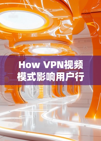 How VPN视频模式影响用户行为？