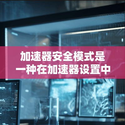 加速器安全模式是一种在加速器设置中启用的保护机制，旨在通过安全规则限制用户操作，确保操作的安全性。以下是对加速器安全模式的详细解释
