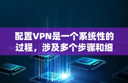 配置VPN是一个系统性的过程，涉及多个步骤和细节，确保用户能够安全、有效地使用VPN服务。以下是对VPN配置的详细指南
