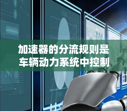 加速器的分流规则是车辆动力系统中控制燃油分配的重要部分，影响发动机性能和燃油效率。以下是对加速器分流规则的详细解析