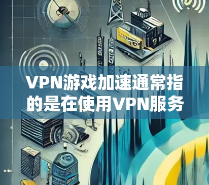 VPN游戏加速通常指的是在使用VPN服务时，通过调整网络配置、使用优化工具或调整游戏设置来提升游戏性能和加载速度。以下是一些常见但并非所有VPN游戏加速的方法
