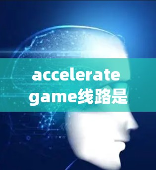 accelerate game线路是一项结合了游戏技术和策略的模拟游戏，玩家需要通过快速升级和提升自己的角色和物品来完成任务。以下是一些关键点，帮助你更好地理解并玩这个游戏