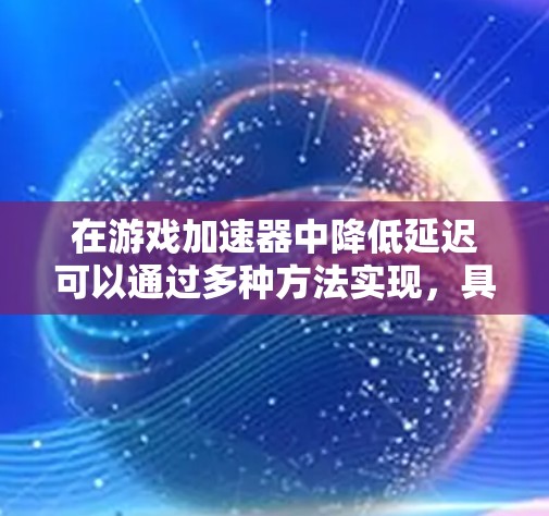 在游戏加速器中降低延迟可以通过多种方法实现，具体步骤如下