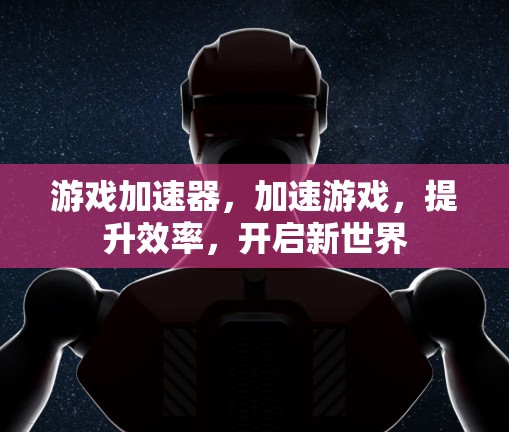 游戏加速器，加速游戏，提升效率，开启新世界