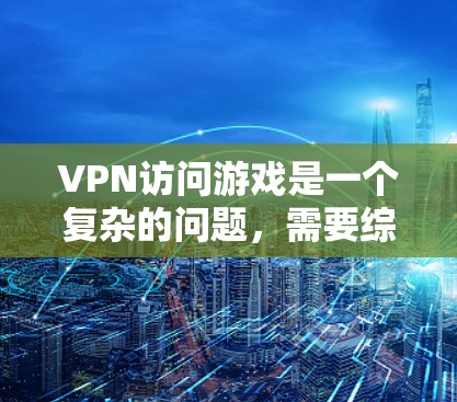 VPN访问游戏是一个复杂的问题，需要综合考虑多个因素来确定是否可行。以下是对VPN访问游戏的总结和建议