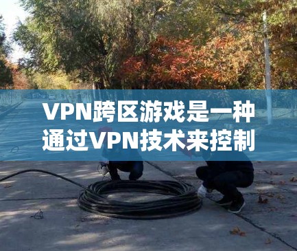 VPN跨区游戏是一种通过VPN技术来控制跨区玩家访问游戏的策略，旨在保护玩家隐私并防止网络攻击。以下是该技术的详细步骤和实施方法